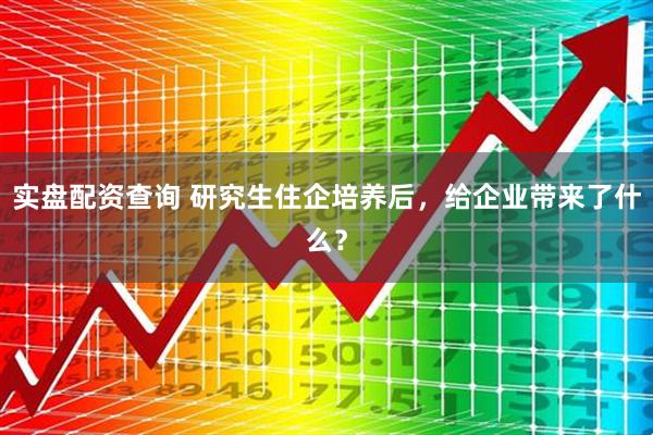 实盘配资查询 研究生住企培养后，给企业带来了什么？