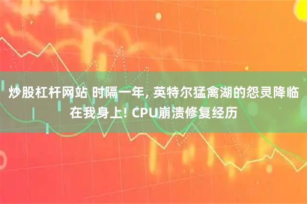 炒股杠杆网站 时隔一年, 英特尔猛禽湖的怨灵降临在我身上! CPU崩溃修复经历