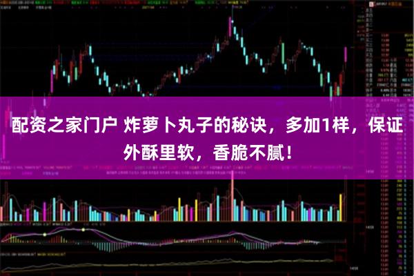 配资之家门户 炸萝卜丸子的秘诀，多加1样，保证外酥里软，香脆不腻！