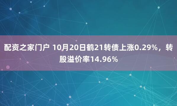 配资之家门户 10月20日鹤21转债上涨0.29%，转股溢价率14.96%