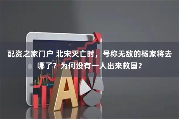 配资之家门户 北宋灭亡时，号称无敌的杨家将去哪了？为何没有一人出来救国？