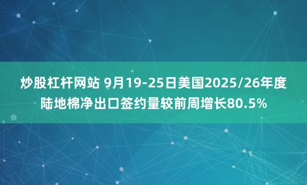 炒股杠杆网站 9月19-25日美国2025/26年度陆地棉净出口签约量较前周增长80.5%