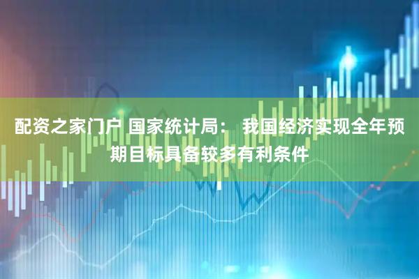 配资之家门户 国家统计局： 我国经济实现全年预期目标具备较多有利条件