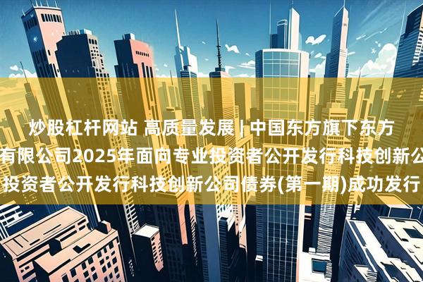 炒股杠杆网站 高质量发展 | 中国东方旗下东方金诚助力春秋航空股份有限公司2025年面向专业投资者公开发行科技创新公司债券(第一期)成功发行