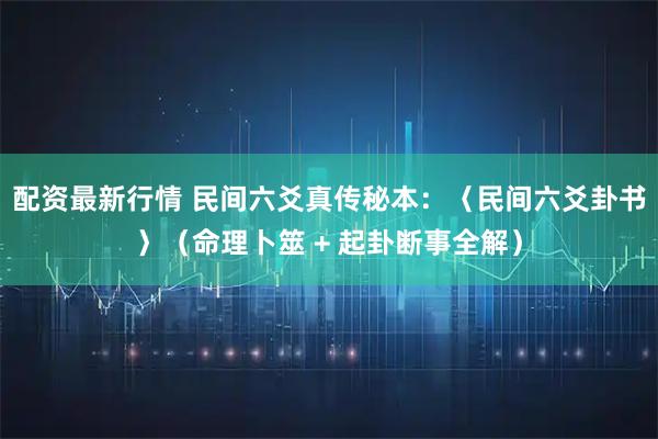 配资最新行情 民间六爻真传秘本：〈民间六爻卦书〉（命理卜筮 + 起卦断事全解）