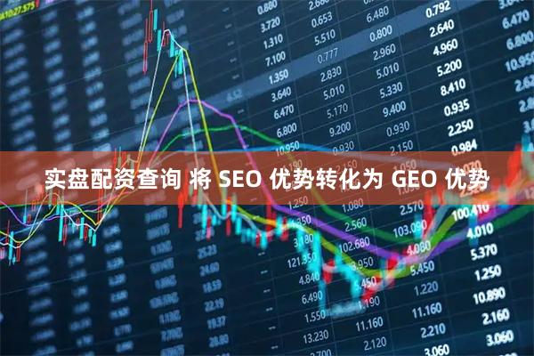 实盘配资查询 将 SEO 优势转化为 GEO 优势