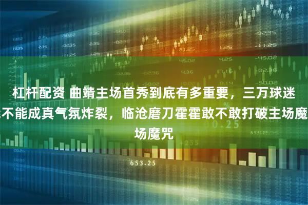 杠杆配资 曲靖主场首秀到底有多重要，三万球迷能不能成真气氛炸裂，临沧磨刀霍霍敢不敢打破主场魔咒