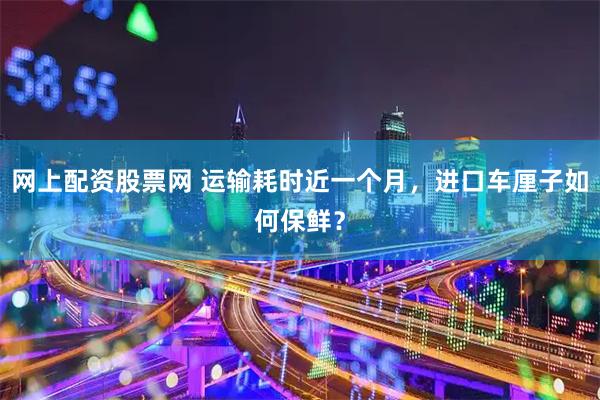 网上配资股票网 运输耗时近一个月，进口车厘子如何保鲜？