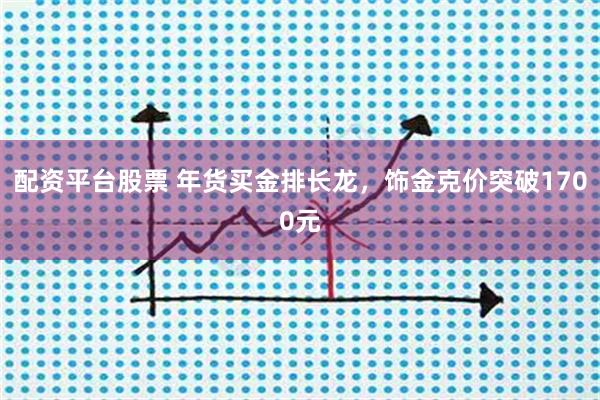 配资平台股票 年货买金排长龙，饰金克价突破1700元
