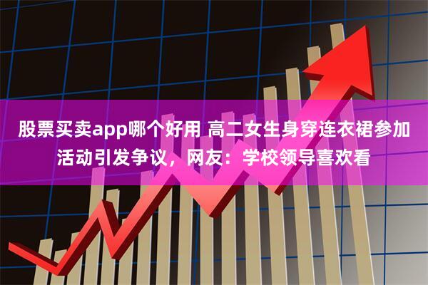 股票买卖app哪个好用 高二女生身穿连衣裙参加活动引发争议，网友：学校领导喜欢看