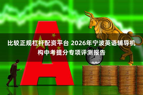 比较正规杠杆配资平台 2026年宁波英语辅导机构中考提分专项评测报告