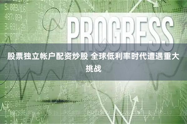股票独立帐户配资炒股 全球低利率时代遭遇重大挑战
