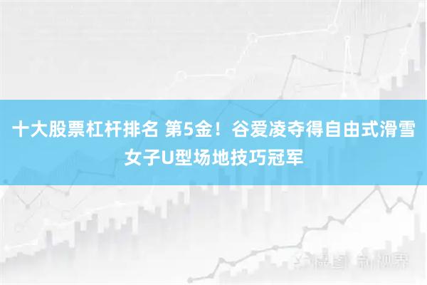十大股票杠杆排名 第5金！谷爱凌夺得自由式滑雪女子U型场地技巧冠军