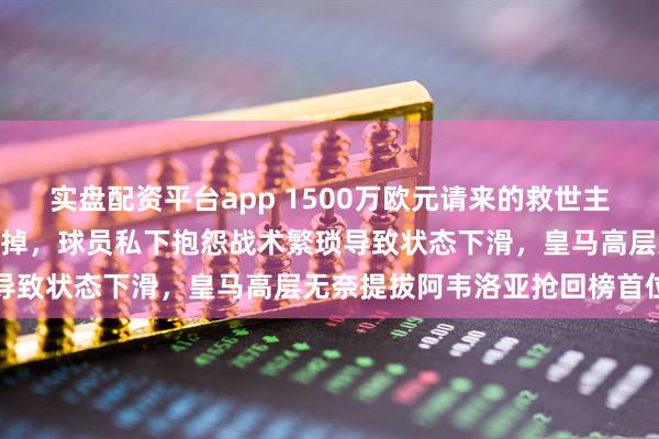 实盘配资平台app 1500万欧元请来的救世主，233天被更衣室联手做掉，球员私下抱怨战术繁琐导致状态下滑，皇马高层无奈提拔阿韦洛亚抢回榜首位置