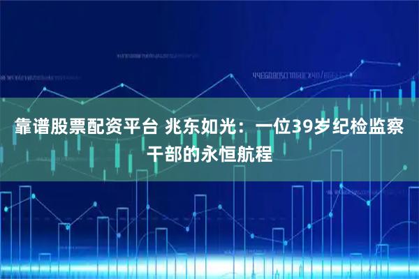 靠谱股票配资平台 兆东如光：一位39岁纪检监察干部的永恒航程