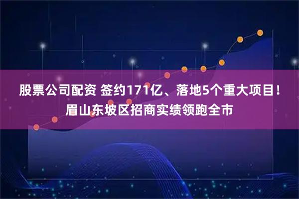 股票公司配资 签约171亿、落地5个重大项目！眉山东坡区招商实绩领跑全市