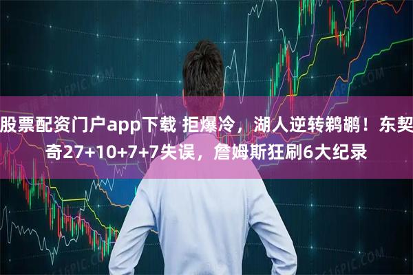 股票配资门户app下载 拒爆冷，湖人逆转鹈鹕！东契奇27+10+7+7失误，詹姆斯狂刷6大纪录