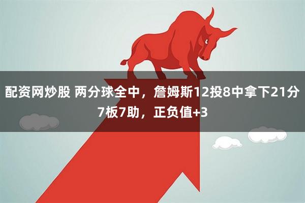 配资网炒股 两分球全中，詹姆斯12投8中拿下21分7板7助，正负值+3