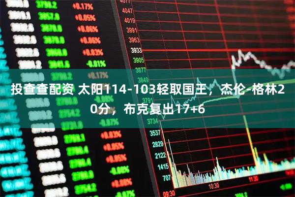 投查查配资 太阳114-103轻取国王，杰伦-格林20分，布克复出17+6