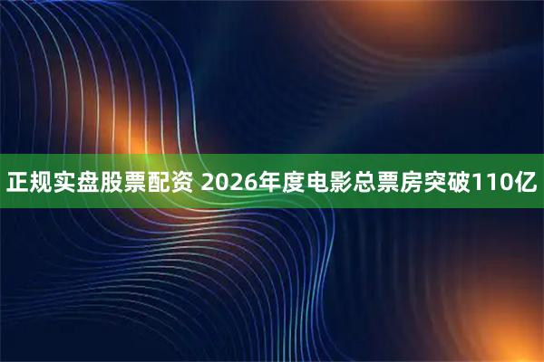 正规实盘股票配资 2026年度电影总票房突破110亿