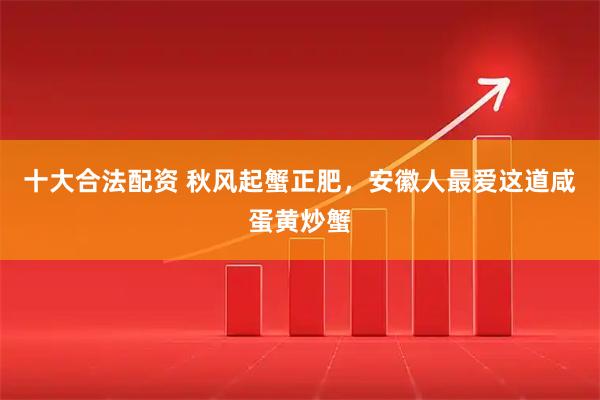 十大合法配资 秋风起蟹正肥，安徽人最爱这道咸蛋黄炒蟹