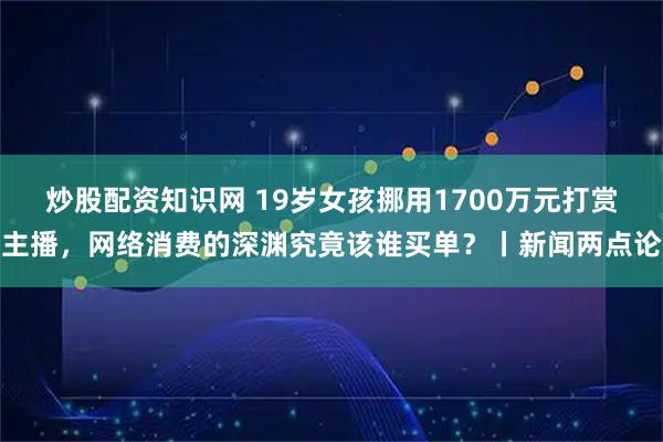 炒股配资知识网 19岁女孩挪用1700万元打赏主播，网络消费的深渊究竟该谁买单？丨新闻两点论
