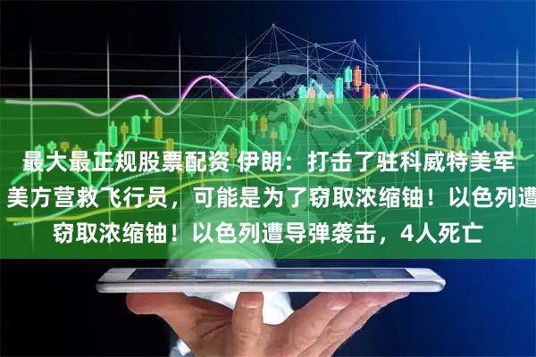 最大最正规股票配资 伊朗：打击了驻科威特美军；伊外交部发言人：美方营救飞行员，可能是为了窃取浓缩铀！以色列遭导弹袭击，4人死亡