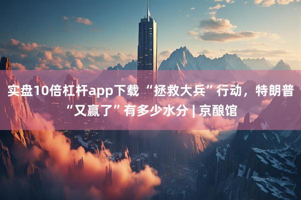 实盘10倍杠杆app下载 “拯救大兵”行动，特朗普“又赢了”有多少水分 | 京酿馆