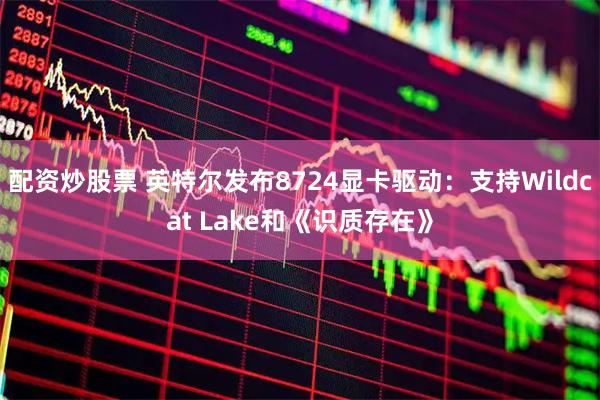 配资炒股票 英特尔发布8724显卡驱动：支持Wildcat Lake和《识质存在》