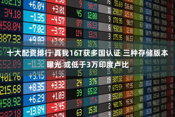 十大配资排行 真我16T获多国认证 三种存储版本曝光 或低于3万印度卢比