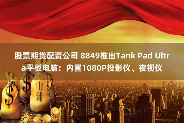 股票期货配资公司 8849推出Tank Pad Ultra平板电脑：内置1080P投影仪、夜视仪