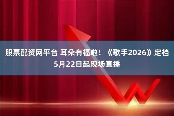 股票配资网平台 耳朵有福啦！《歌手2026》定档5月22日起现场直播