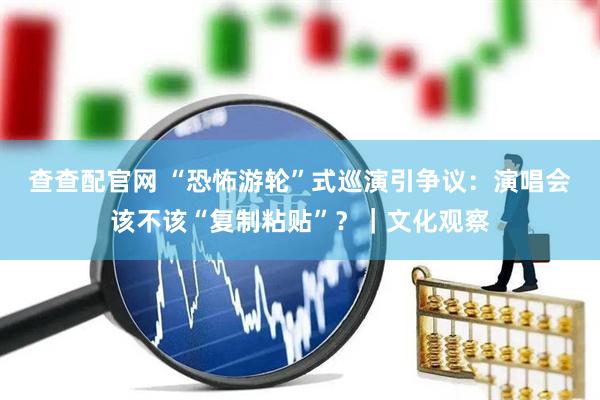 查查配官网 “恐怖游轮”式巡演引争议：演唱会该不该“复制粘贴”？｜文化观察