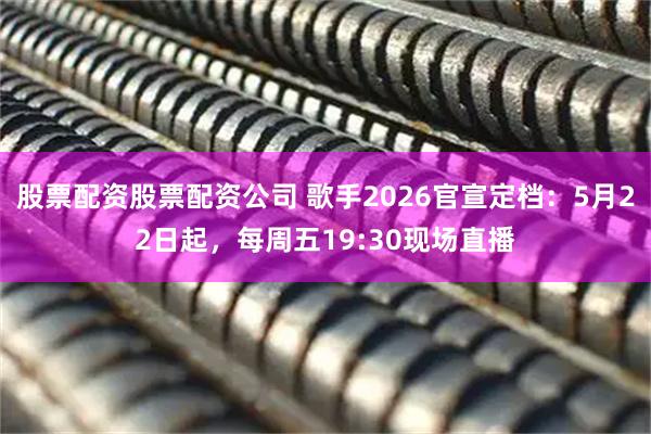 股票配资股票配资公司 歌手2026官宣定档：5月22日起，每周五19:30现场直播