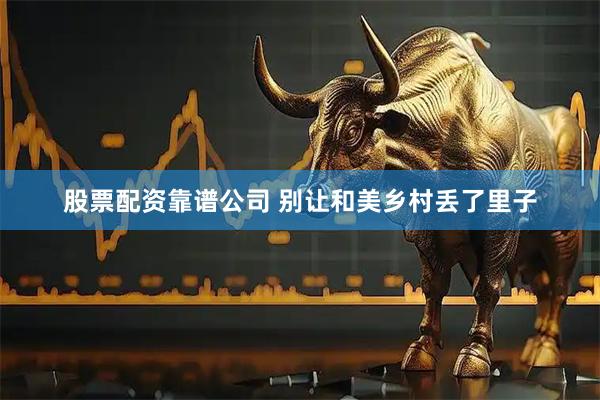 股票配资靠谱公司 别让和美乡村丢了里子