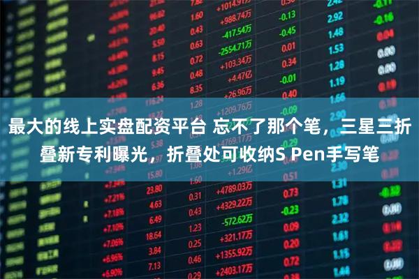 最大的线上实盘配资平台 忘不了那个笔，三星三折叠新专利曝光，折叠处可收纳S Pen手写笔