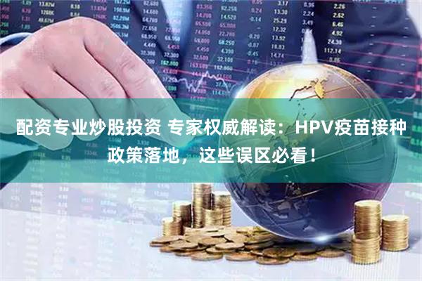 配资专业炒股投资 专家权威解读:HPV疫苗接种政策落地,这些误区必看!